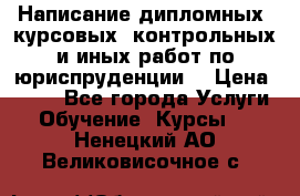 Написание дипломных, курсовых, контрольных и иных работ по юриспруденции  › Цена ­ 500 - Все города Услуги » Обучение. Курсы   . Ненецкий АО,Великовисочное с.